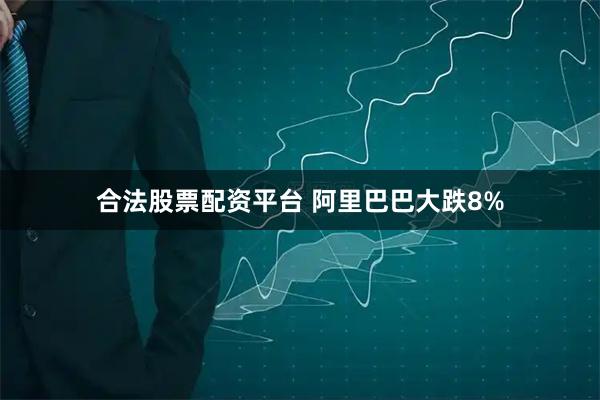 合法股票配资平台 阿里巴巴大跌8%
