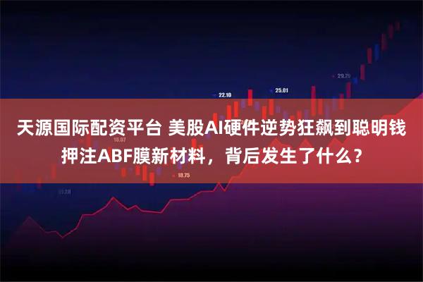 天源国际配资平台 美股AI硬件逆势狂飙到聪明钱押注ABF膜新材料，背后发生了什么？