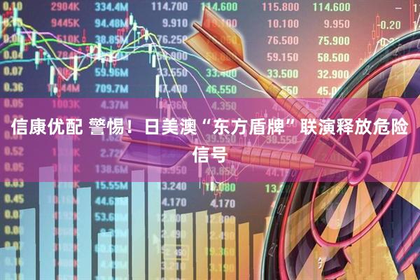 信康优配 警惕！日美澳“东方盾牌”联演释放危险信号