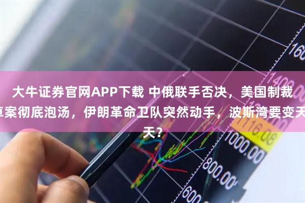 大牛证券官网APP下载 中俄联手否决，美国制裁草案彻底泡汤，伊朗革命卫队突然动手，波斯湾要变天？