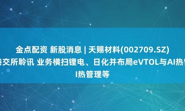 金点配资 新股消息 | 天赐材料(002709.SZ)通过港交所聆讯 业务横扫锂电、日化并布局eVTOL与AI热管理等